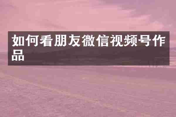如何看朋友微信视频号作品