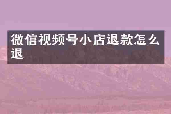 微信视频号小店退款怎么退