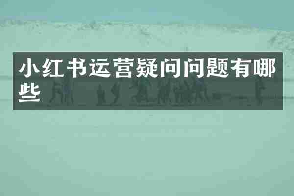小红书运营疑问问题有哪些