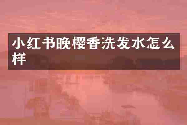 小红书晚樱香洗发水怎么样