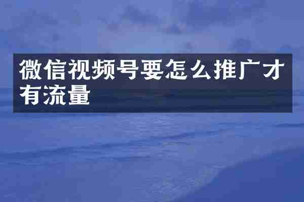 微信视频号要怎么推广才有流量