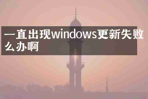 一直出现windows更新失败怎么办啊