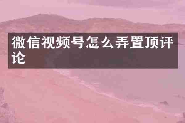 微信视频号怎么弄置顶评论