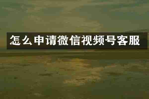 怎么申请微信视频号客服