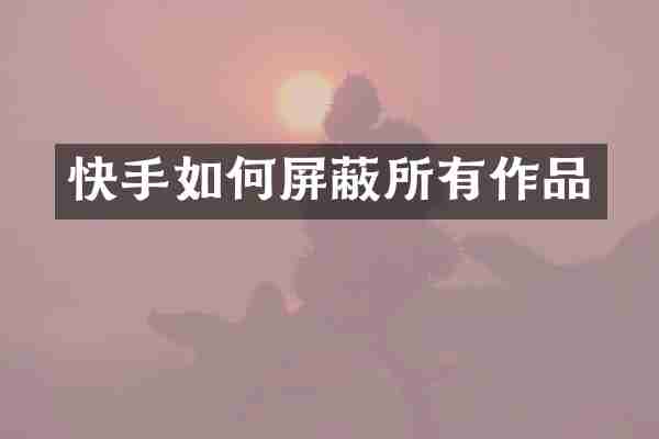 快手如何屏蔽所有作品