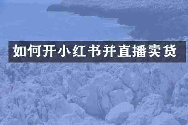 如何开小红书并直播卖货