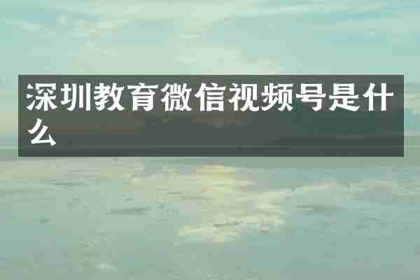 深圳教育微信视频号是什么