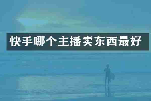 快手哪个主播卖东西最好