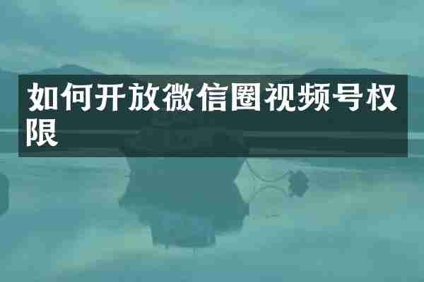 如何开放微信圈视频号权限