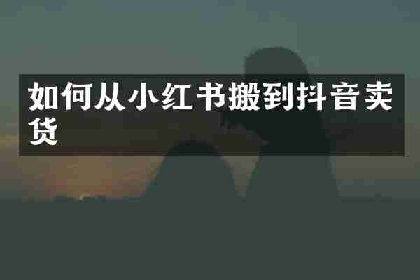 如何从小红书搬到抖音卖货
