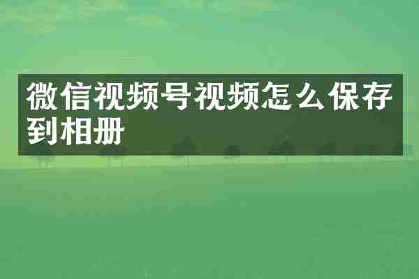 微信视频号视频怎么保存到相册