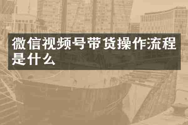 微信视频号带货操作流程是什么