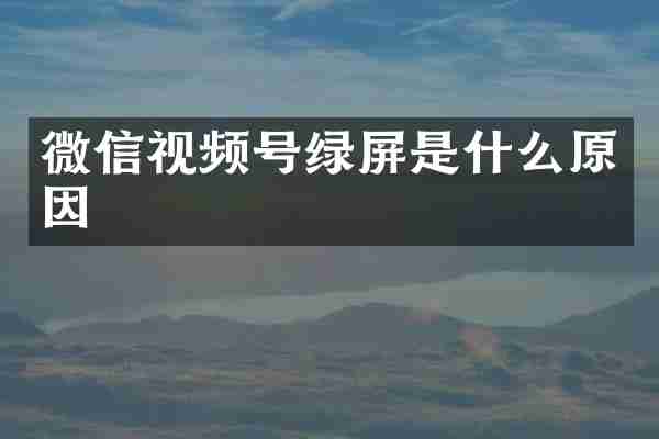 微信视频号绿屏是什么原因