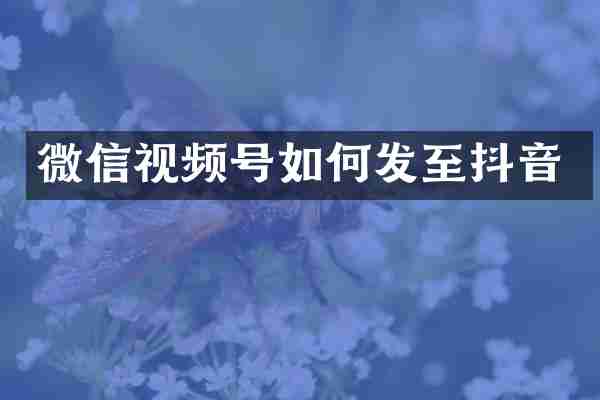 微信视频号如何发至抖音