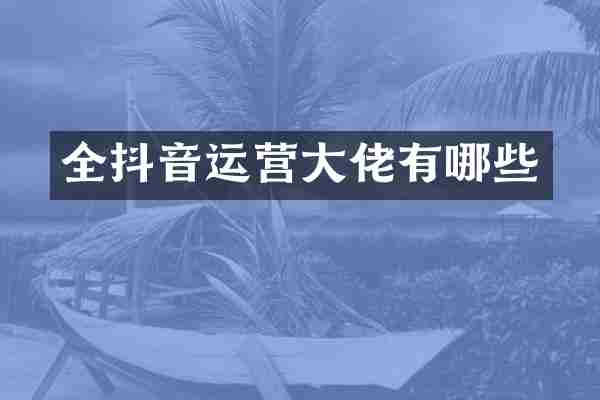 全抖音运营大佬有哪些
