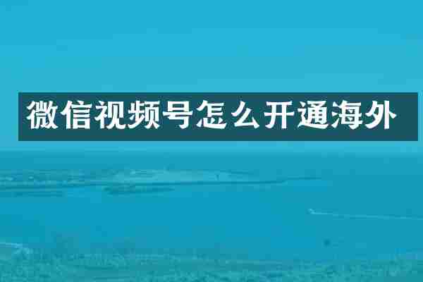 微信视频号怎么开通海外