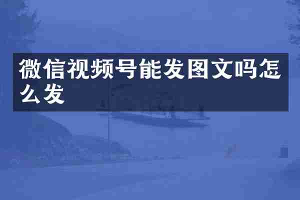 微信视频号能发图文吗怎么发