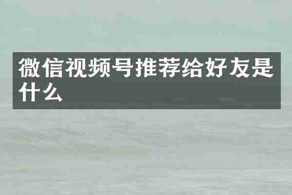 微信视频号推荐给好友是什么