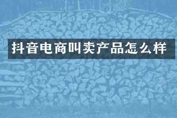 抖音电商叫卖产品怎么样