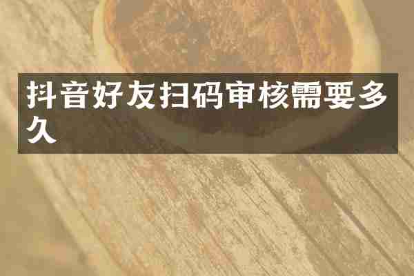 抖音好友扫码审核需要多久