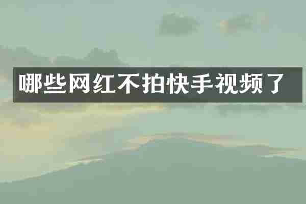 哪些网红不拍快手视频了