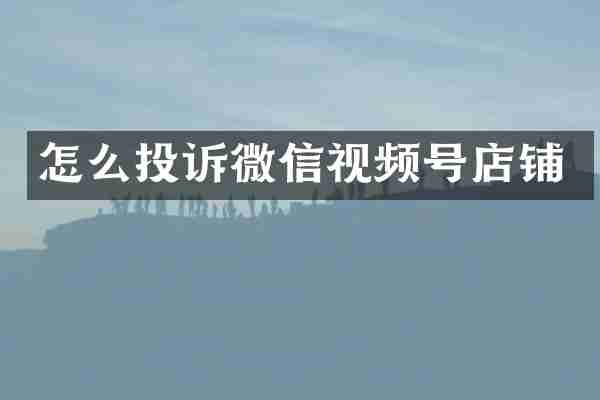 怎么投诉微信视频号店铺