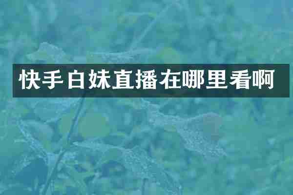 快手白妹直播在哪里看啊
