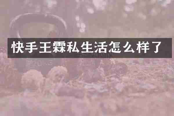 快手王霖私生活怎么样了