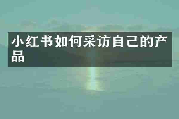 小红书如何采访自己的产品