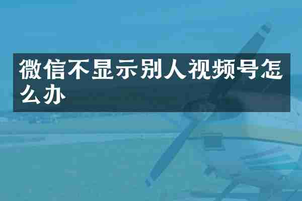 微信不显示别人视频号怎么办