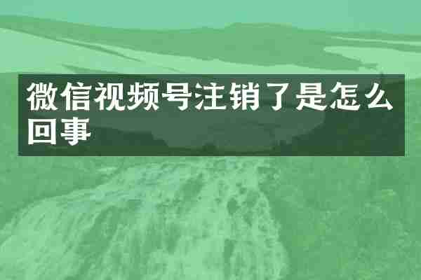 微信视频号注销了是怎么回事