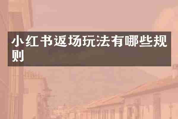 小红书返场玩法有哪些规则