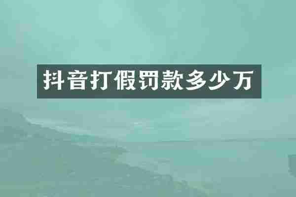 抖音打假罚款多少万