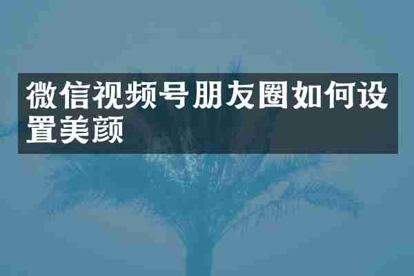 微信视频号朋友圈如何设置美颜