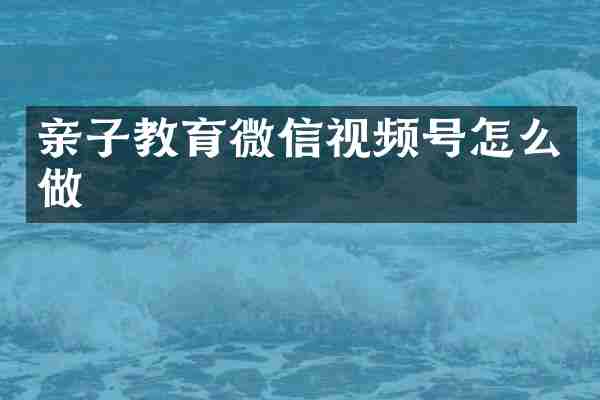 亲子教育微信视频号怎么做