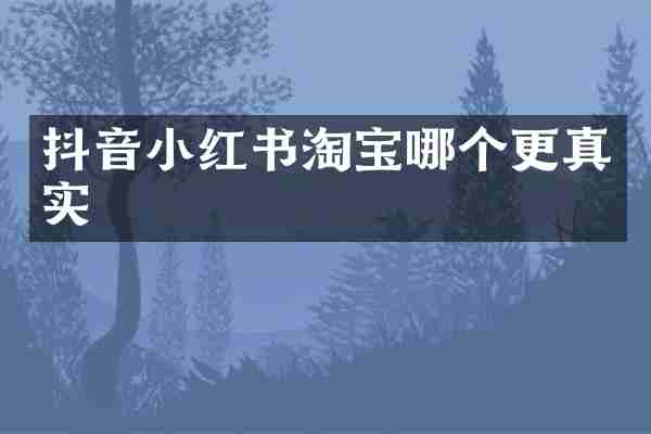 抖音小红书淘宝哪个更真实