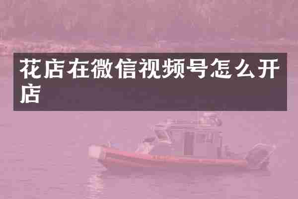 花店在微信视频号怎么开店