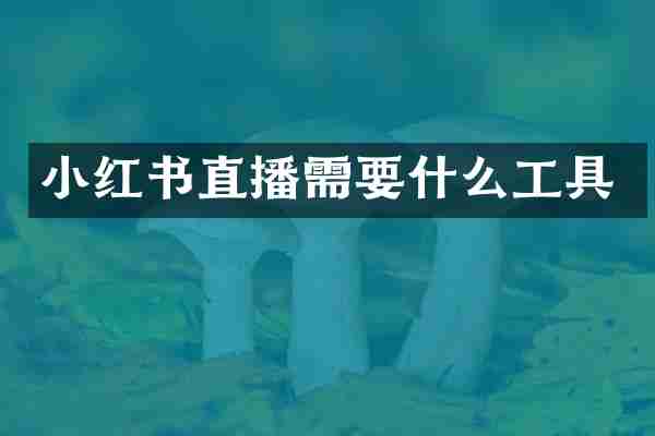 小红书直播需要什么工具