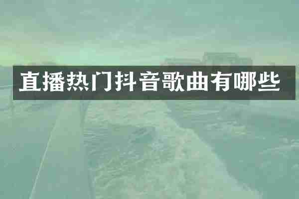 直播热门抖音歌曲有哪些