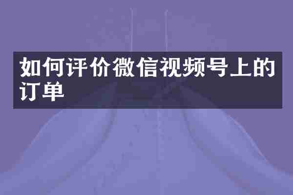 如何评价微信视频号上的订单