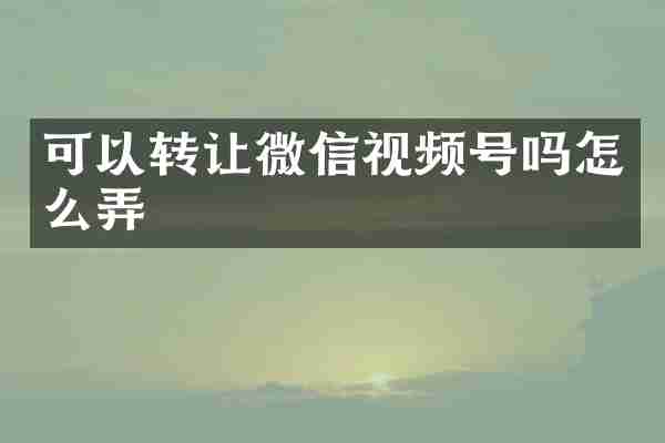 可以转让微信视频号吗怎么弄