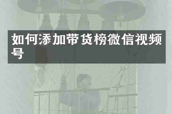 如何添加带货榜微信视频号