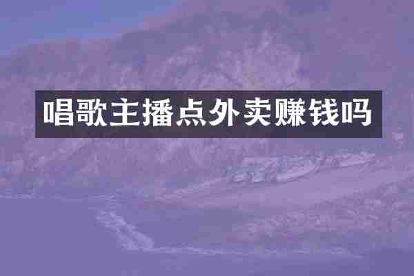 唱歌主播点外卖赚钱吗