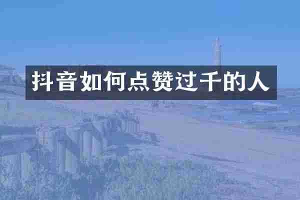 抖音如何点赞过千的人