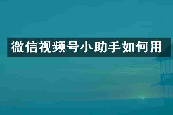 微信视频号小助手如何用