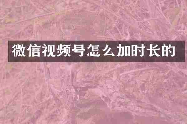 微信视频号怎么加时长的