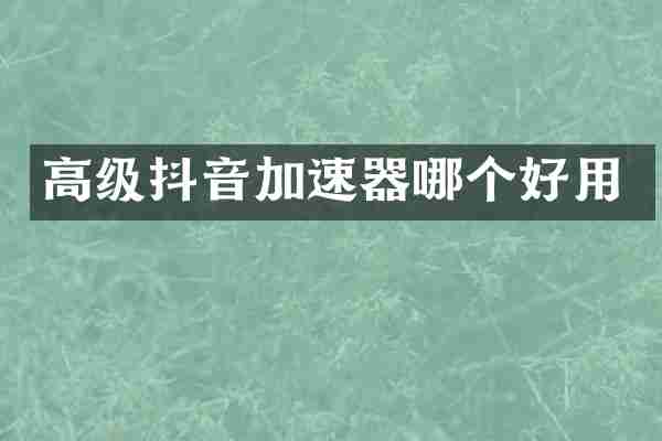 高级抖音加速器哪个好用