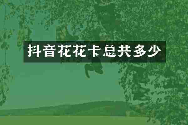 抖音花花卡总共多少