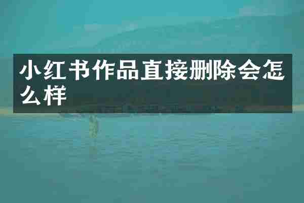 小红书作品直接删除会怎么样