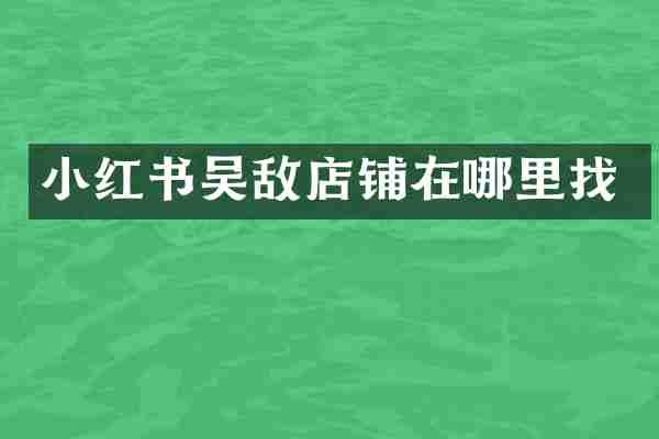 小红书吴敌店铺在哪里找